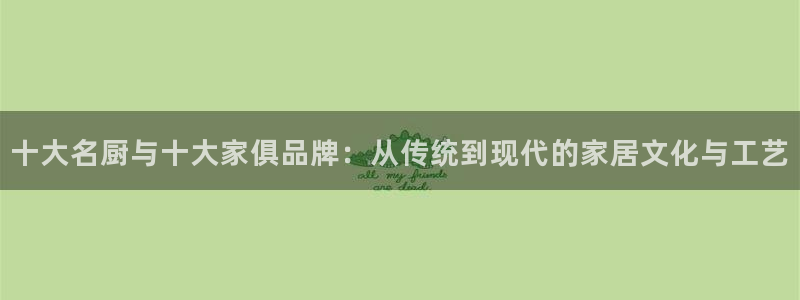 星欧娱乐：十大名厨与十大家俱品牌：从传统到现代的家居文化与工