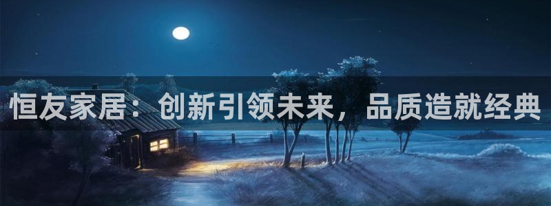 欧星娱乐 知乎：恒友家居：创新引领未来，品质造就经典