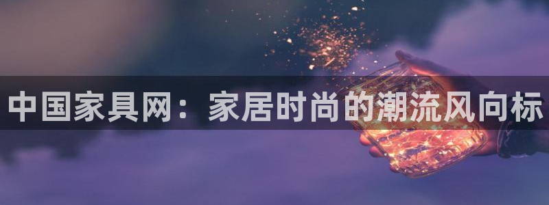 星欧娱乐公司：中国家具网：家居时尚的潮流风向标