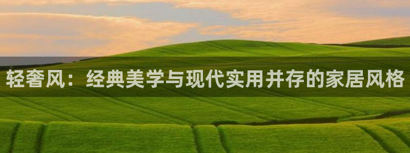 星欧娱乐官网客服电话号码：轻奢风：经典美学与现代实用并存的家