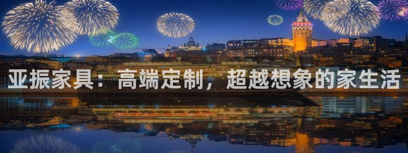 星欧娱乐注册40046：亚振家具：高端定制，超越想象的家生活