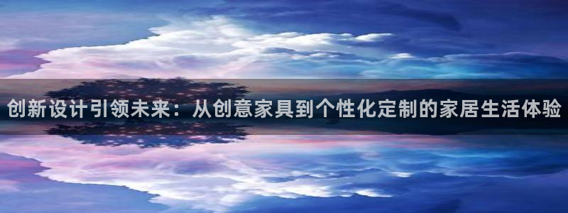 星欧娱乐客服人工电话：创新设计引领未来：从创意家具到个性化定